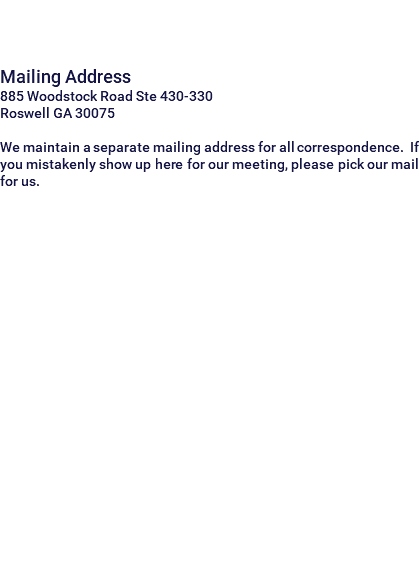  Mailing Address 885 Woodstock Road Ste 430-330 Roswell GA 30075 We maintain a separate mailing address for all correspondence. If you mistakenly show up here for our meeting, please pick our mail for us. 